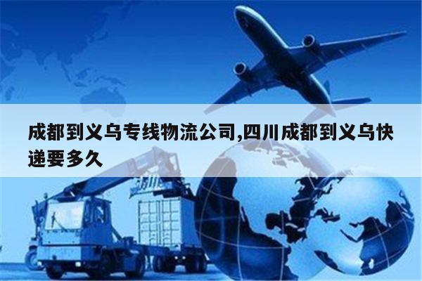 嘉善成都到义乌专线物流公司,四川成都到义乌快递要多久